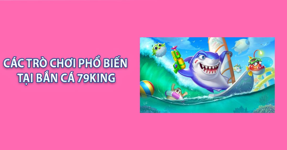 Các trò chơi phổ biến tại Bắn Cá 79KING