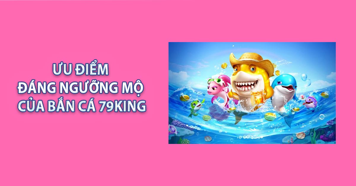 Ưu điểm đáng ngưỡng mộ của Bắn Cá 79KING